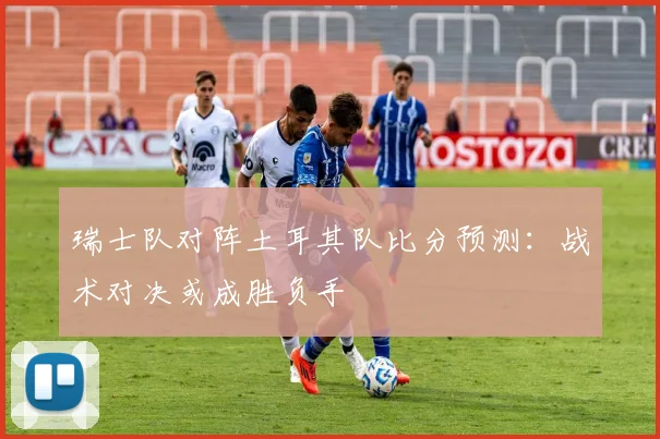 瑞士队对阵土耳其队比分预测:战术对决或成胜负手