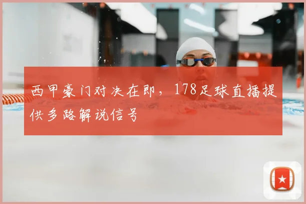 西甲豪门对决在即，178足球直播提供多路解说信号
