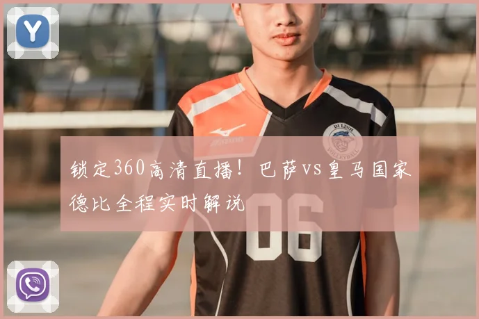 锁定360高清直播！巴萨vs皇马国家德比全程实时解说