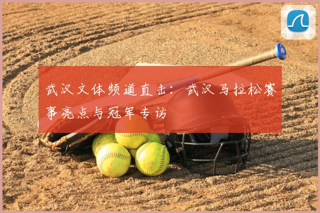 武汉文体频道直击：武汉马拉松赛事亮点与冠军专访