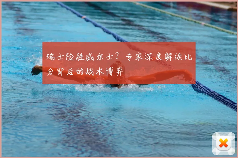 瑞士险胜威尔士？专家深度解读比分背后的战术博弈