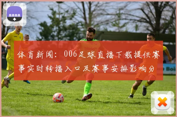 体育新闻:006足球直播下载提供赛事实时转播入口及赛事安排影响分析