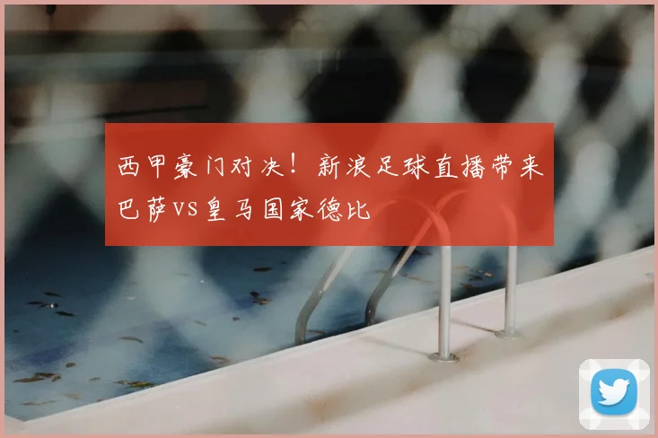 西甲豪门对决！新浪足球直播带来巴萨vs皇马国家德比