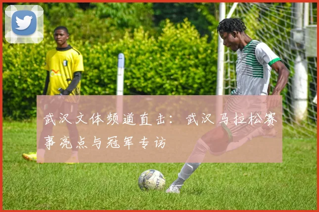 武汉文体频道直击：武汉马拉松赛事亮点与冠军专访