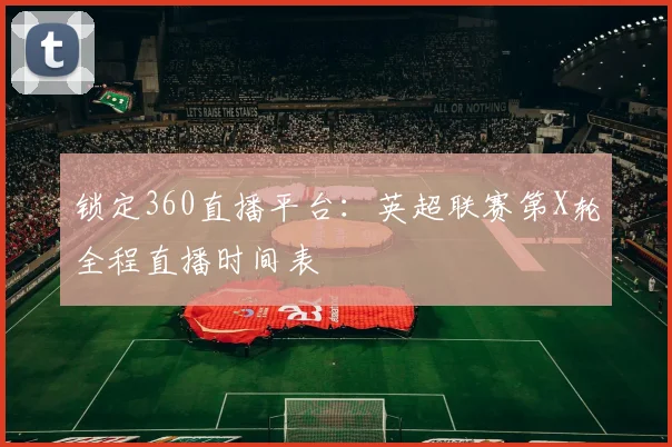 锁定360直播平台：英超联赛第X轮全程直播时间表