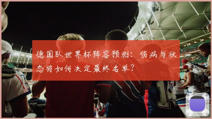 德国队世界杯阵容预测：伤病与状态将如何决定最终名单？