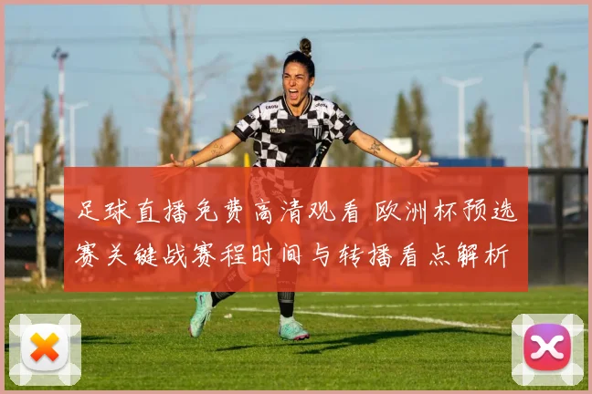 足球直播免费高清观看 欧洲杯预选赛关键战赛程时间与转播看点解析