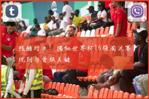 残酷对决！揭秘世界杯16强淘汰赛规则与晋级关键