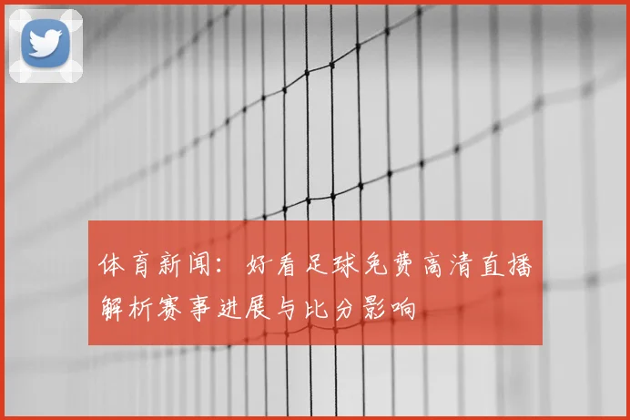 体育新闻:好看足球免费高清直播解析赛事进展与比分影响