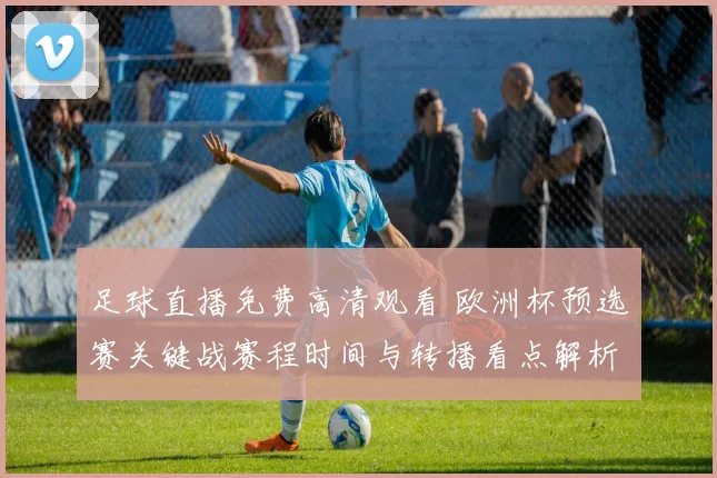 足球直播免费高清观看 欧洲杯预选赛关键战赛程时间与转播看点解析