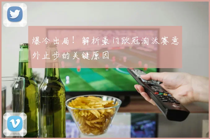 爆冷出局!解析豪门欧冠淘汰赛意外止步的关键原因