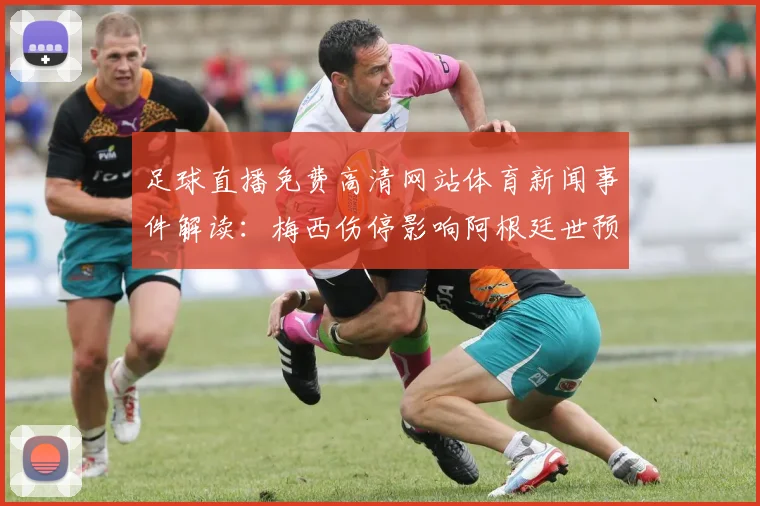 足球直播免费高清网站体育新闻事件解读:梅西伤停影响阿根廷世预赛轮换与战术安排