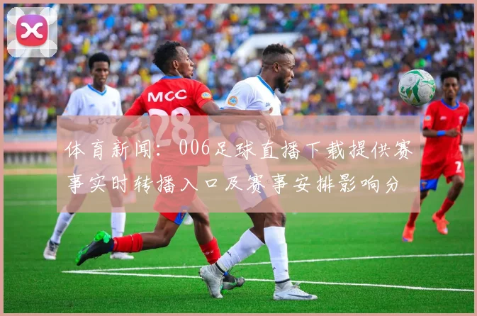体育新闻:006足球直播下载提供赛事实时转播入口及赛事安排影响分析