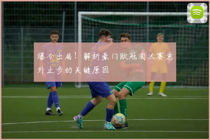 爆冷出局!解析豪门欧冠淘汰赛意外止步的关键原因