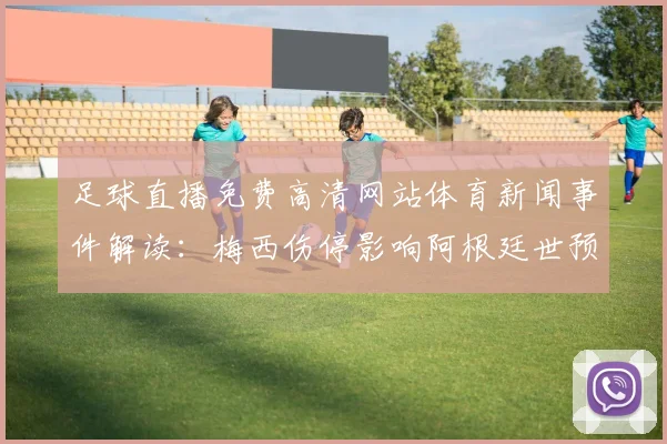 足球直播免费高清网站体育新闻事件解读:梅西伤停影响阿根廷世预赛轮换与战术安排