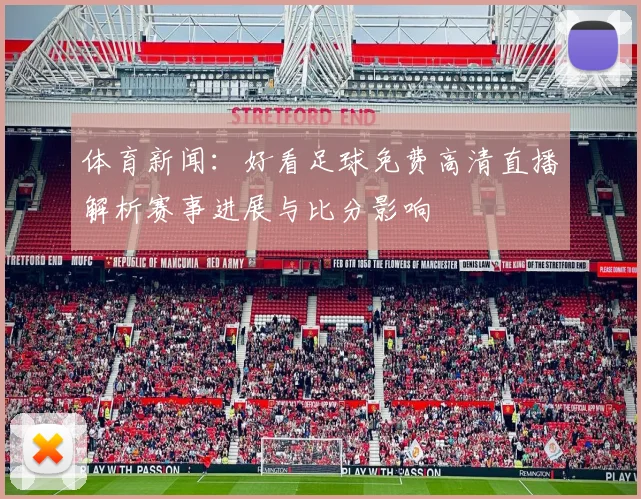 体育新闻:好看足球免费高清直播解析赛事进展与比分影响